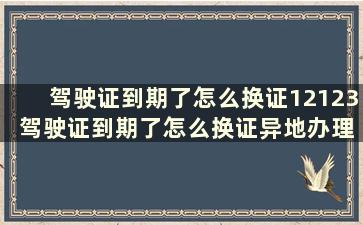 驾驶证到期了怎么换证12123 驾驶证到期了怎么换证异地办理吗